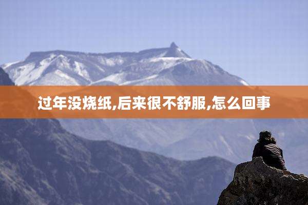 过年没烧纸,后来很不舒服,怎么回事