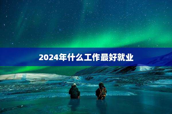 2024年什么工作最好就业