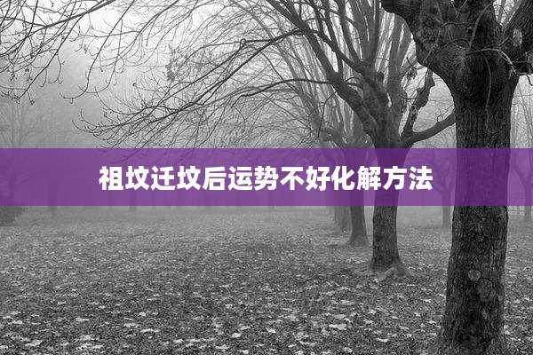 祖坟迁坟后运势不好化解方法