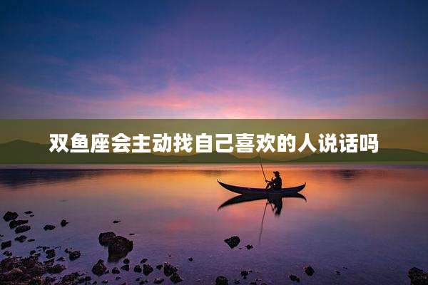 双鱼座会主动找自己喜欢的人说话吗