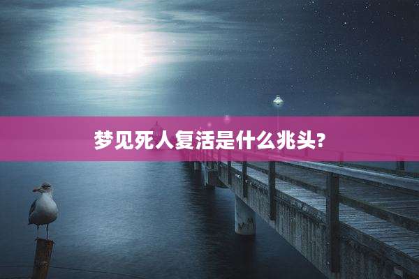 梦见死人复活是什么兆头?