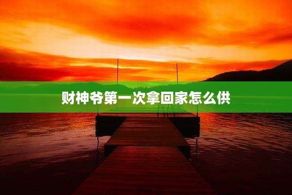 财神爷第一次拿回家怎么供