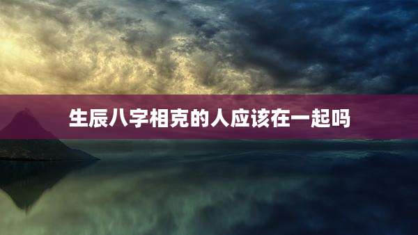 生辰八字相克的人应该在一起吗