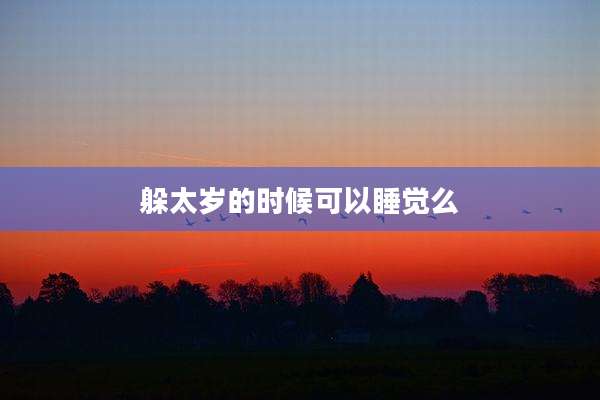 躲太岁的时候可以睡觉么