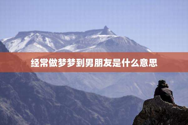 经常做梦梦到男朋友是什么意思