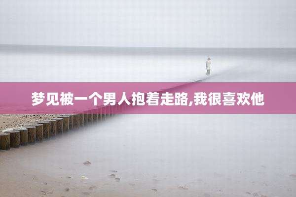 梦见被一个男人抱着走路,我很喜欢他