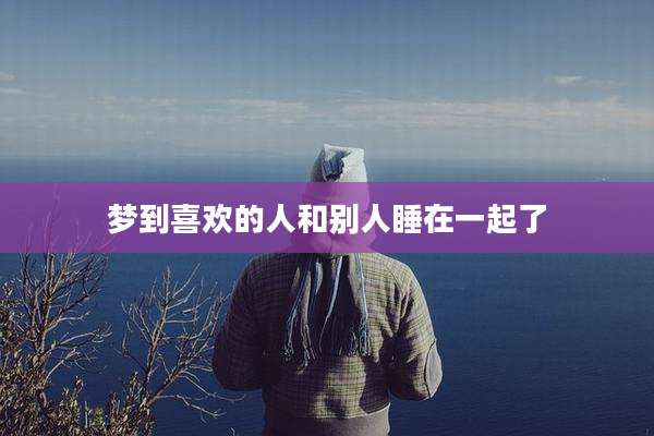 梦到喜欢的人和别人睡在一起了