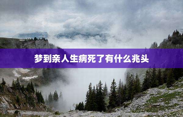 梦到亲人生病死了有什么兆头