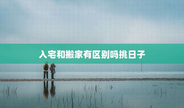 入宅和搬家有区别吗挑日子