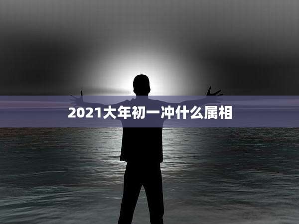 2021大年初一冲什么属相
