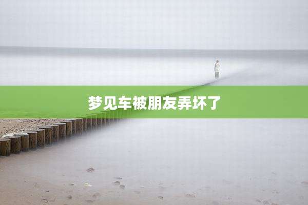 梦见车被朋友弄坏了