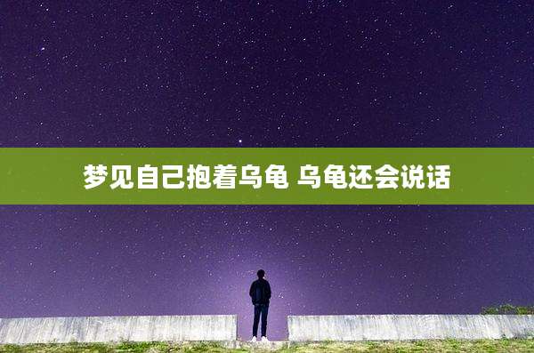 梦见自己抱着乌龟 乌龟还会说话