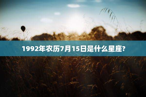 1992年农历7月15日是什么星座?