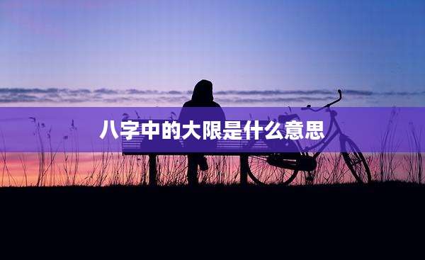 八字中的大限是什么意思
