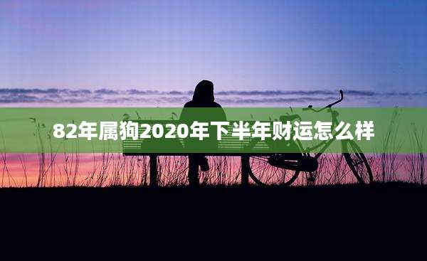 82年属狗2020年下半年财运怎么样