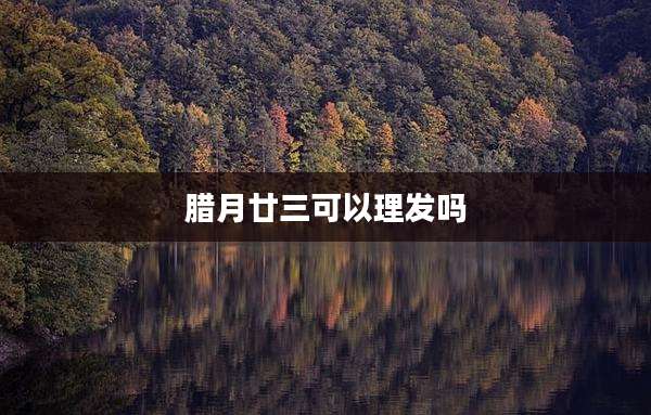 腊月廿三可以理发吗