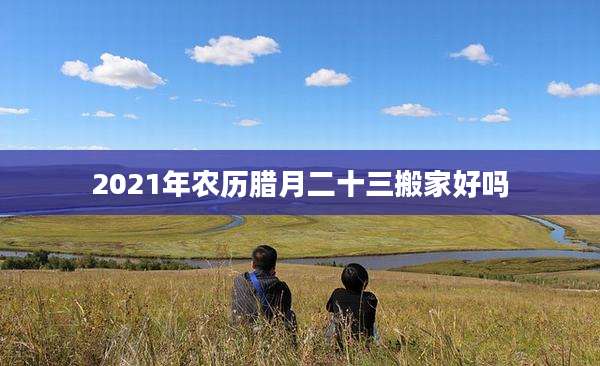 2021年农历腊月二十三搬家好吗