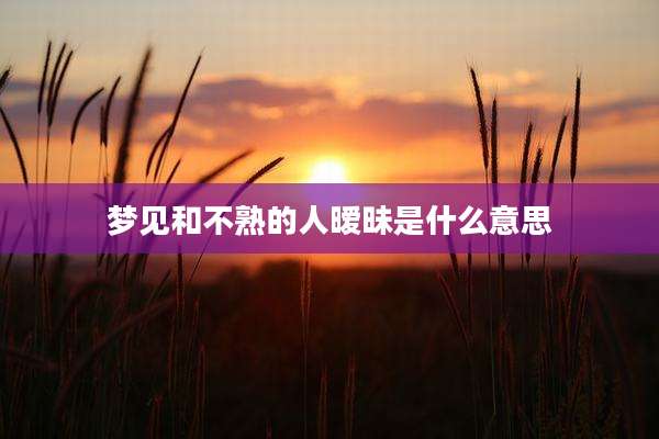 梦见和不熟的人暧昧是什么意思