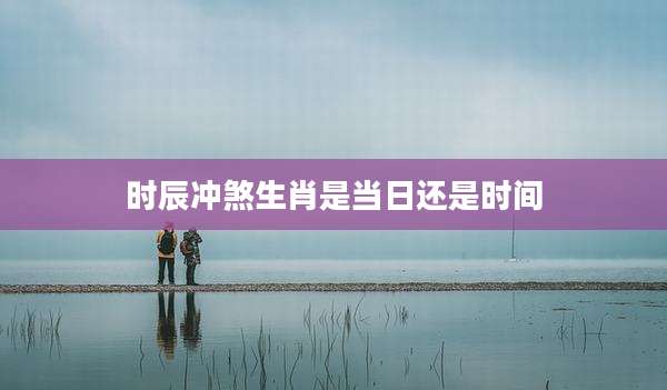 时辰冲煞生肖是当日还是时间