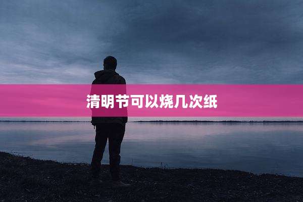 清明节可以烧几次纸