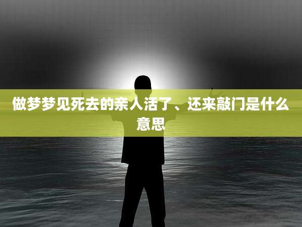 做梦梦见死去的亲人活了、还来敲门是什么意思