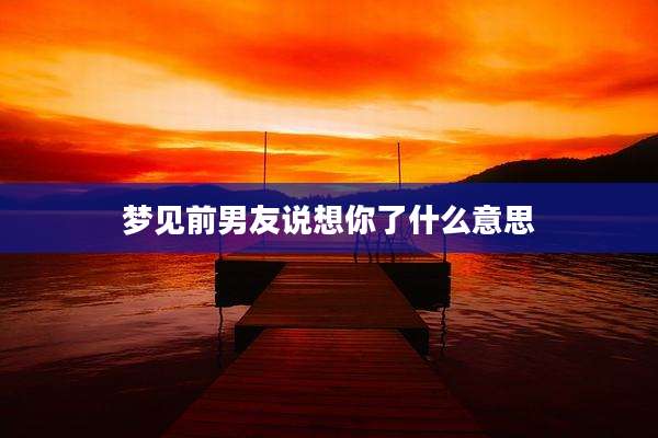 梦见前男友说想你了什么意思