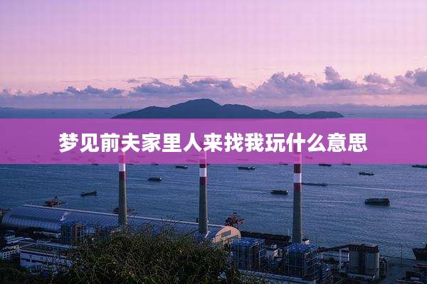 梦见前夫家里人来找我玩什么意思