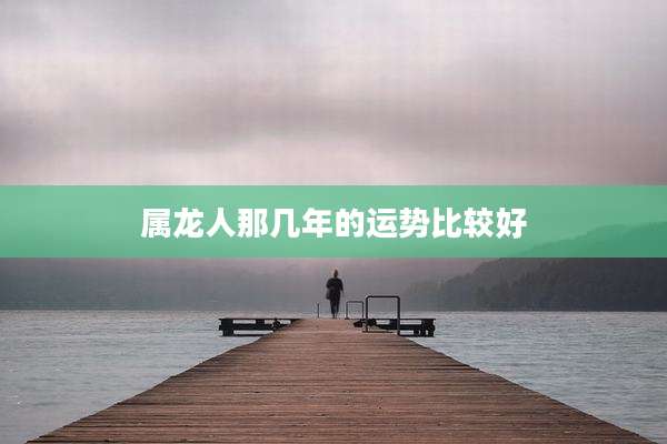 属龙人那几年的运势比较好