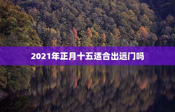 2021年正月十五适合出远门吗