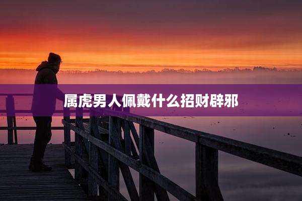 属虎男人佩戴什么招财辟邪
