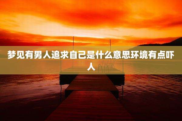 梦见有男人追求自己是什么意思环境有点吓人