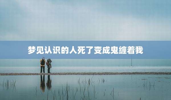 梦见认识的人死了变成鬼缠着我