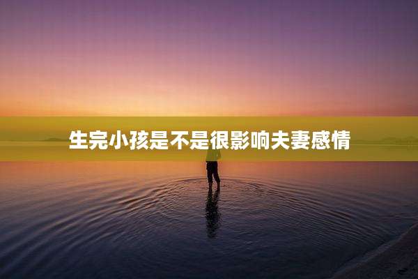 生完小孩是不是很影响夫妻感情