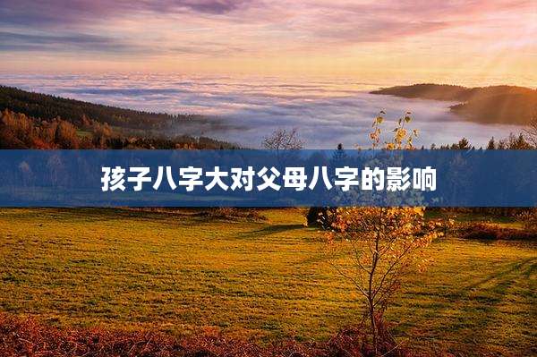 孩子八字大对父母八字的影响
