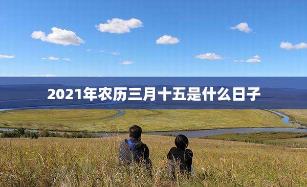 2021年农历三月十五是什么日子