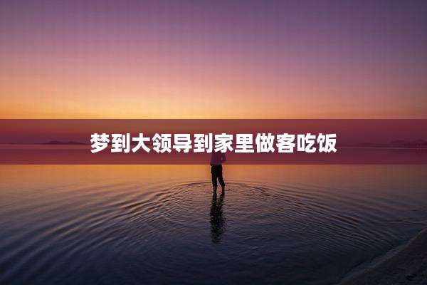 梦到大领导到家里做客吃饭