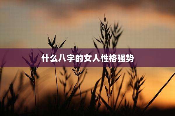 什么八字的女人性格强势