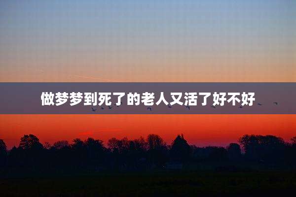 做梦梦到死了的老人又活了好不好
