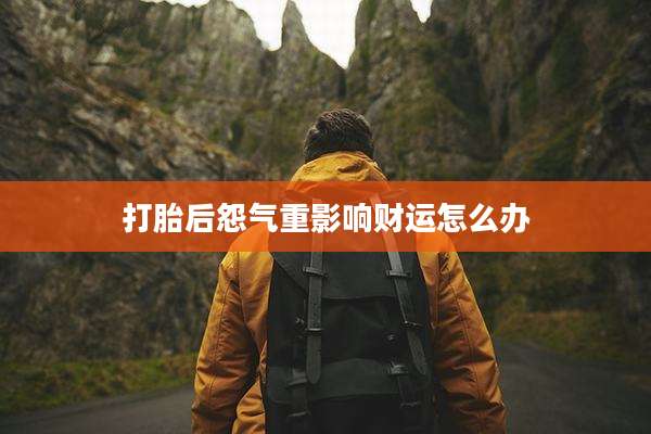 打胎后怨气重影响财运怎么办