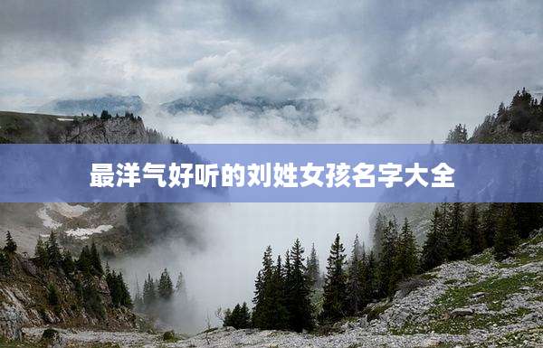 最洋气好听的刘姓女孩名字大全
