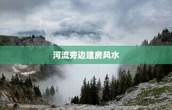 河流旁边建房风水