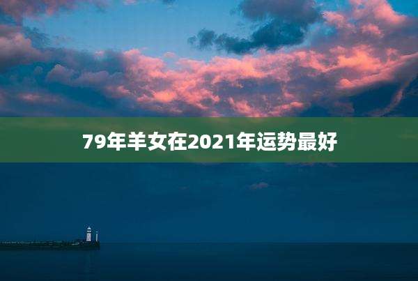 79年羊女在2021年运势最好