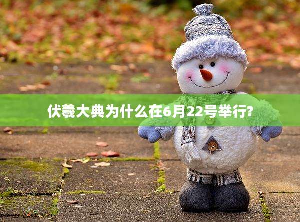 伏羲大典为什么在6月22号举行?