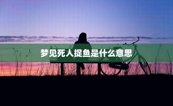 梦见死人捉鱼是什么意思