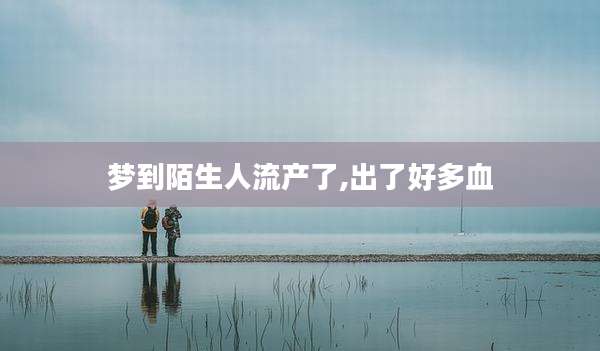 梦到陌生人流产了,出了好多血