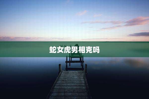 蛇女虎男相克吗