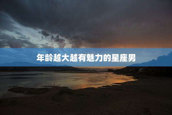 年龄越大越有魅力的星座男