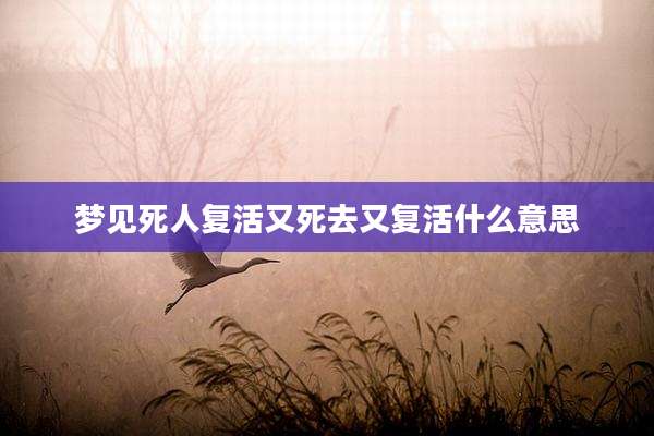 梦见死人复活又死去又复活什么意思