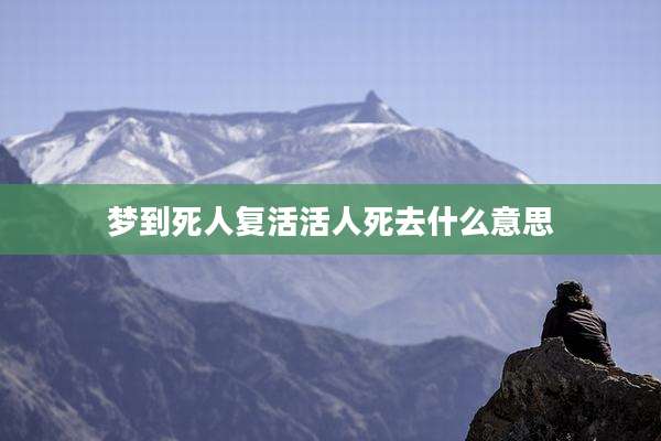 梦到死人复活活人死去什么意思