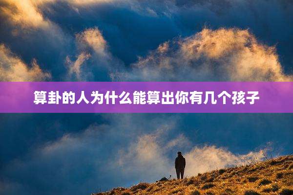算卦的人为什么能算出你有几个孩子